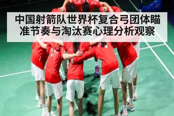 中国射箭队世界杯复合弓团体瞄准节奏与淘汰赛心理分析观察（Jingjibao）