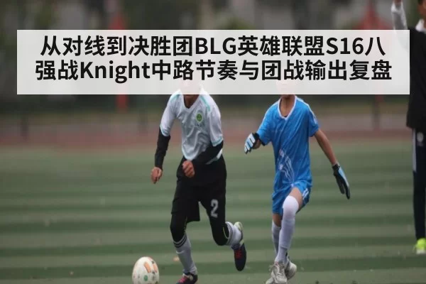 从对线到决胜团BLG英雄联盟S16八强战Knight中路节奏与团战输出复盘（Jingjibao）