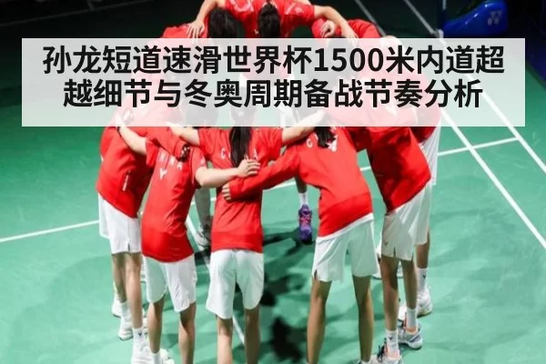 孙龙短道速滑世界杯1500米内道超越细节与冬奥周期备战节奏分析（Jingjibao）