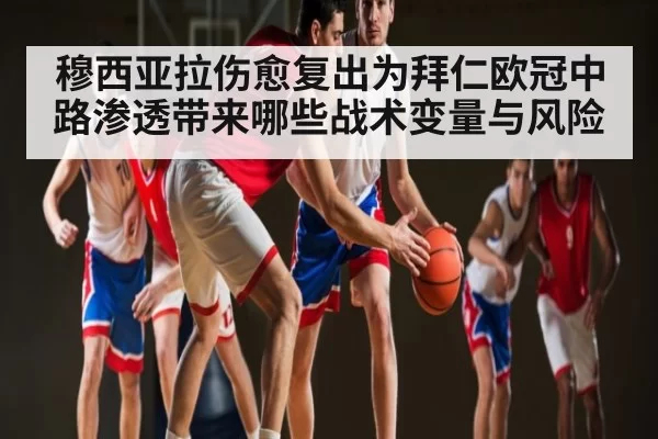穆西亚拉伤愈复出为拜仁欧冠中路渗透带来哪些战术变量与风险（Jingjibao）